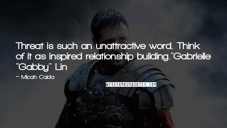 Micah Caida quotes: Threat is such an unattractive word. Think of it as inspired relationship building."Gabrielle "Gabby" Lin Micah Caida quotes: Threat is such an unattractive word. Think of it as inspired relationship building."Gabrielle "Gabby" Lin