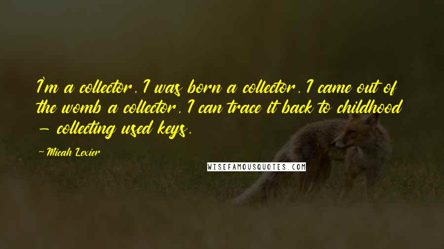 Micah Lexier quotes: I'm a collector. I was born a collector. I came out of the womb a collector. I can trace it back to childhood - collecting used keys.