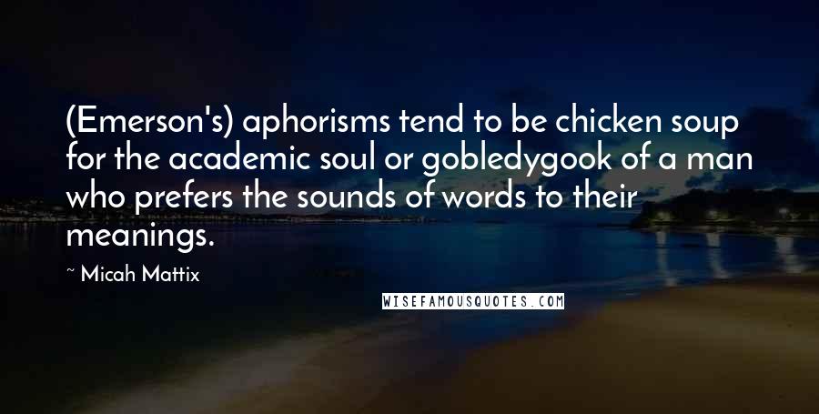 Micah Mattix quotes: (Emerson's) aphorisms tend to be chicken soup for the academic soul or gobledygook of a man who prefers the sounds of words to their meanings.