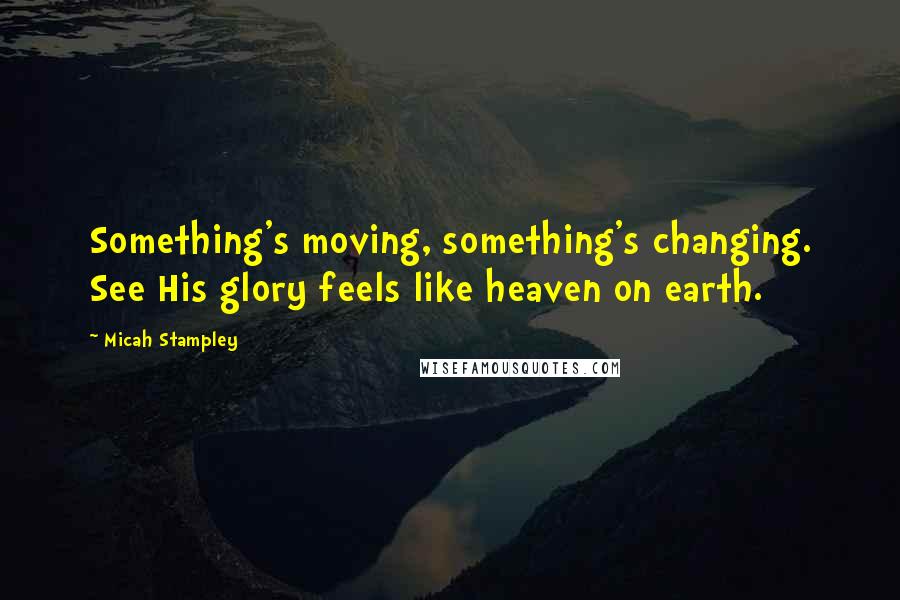Micah Stampley quotes: Something's moving, something's changing. See His glory feels like heaven on earth.