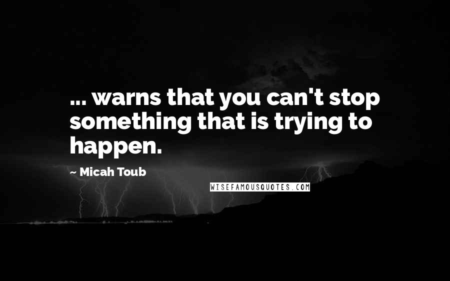 Micah Toub quotes: ... warns that you can't stop something that is trying to happen.