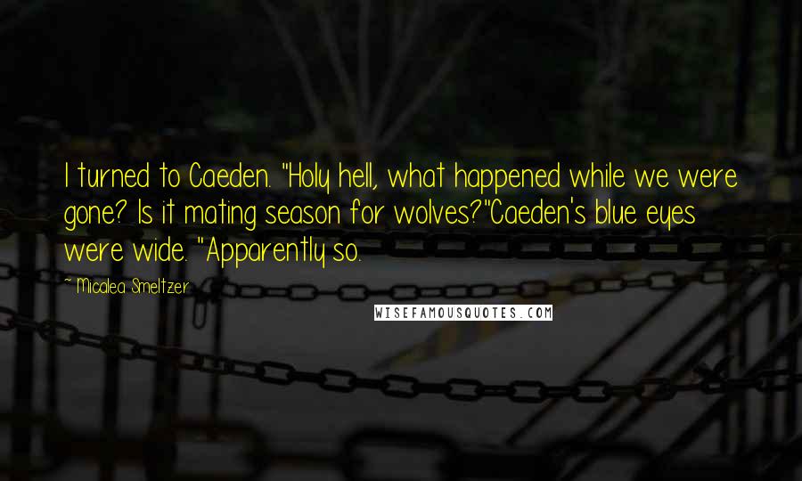 Micalea Smeltzer quotes: I turned to Caeden. "Holy hell, what happened while we were gone? Is it mating season for wolves?"Caeden's blue eyes were wide. "Apparently so.