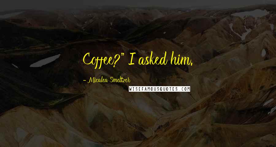 Micalea Smeltzer quotes: Coffee?" I asked him.