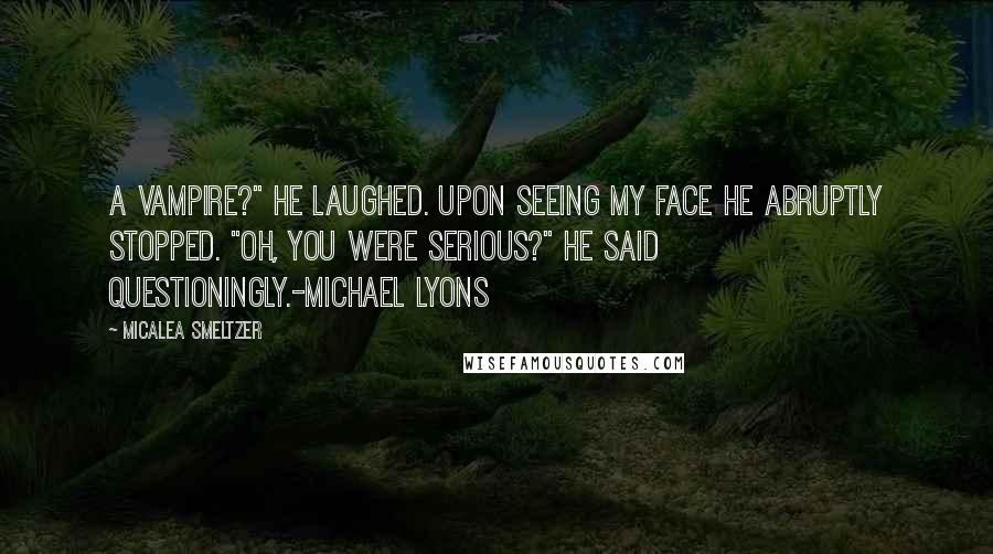 Micalea Smeltzer quotes: A vampire?" He laughed. Upon seeing my face he abruptly stopped. "Oh, you were serious?" he said questioningly.-Michael Lyons