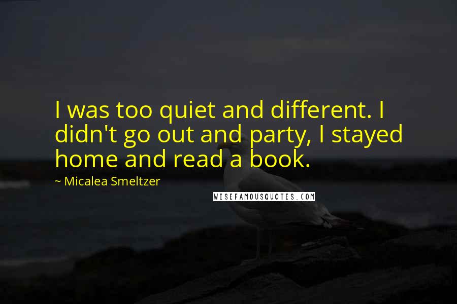 Micalea Smeltzer quotes: I was too quiet and different. I didn't go out and party, I stayed home and read a book.