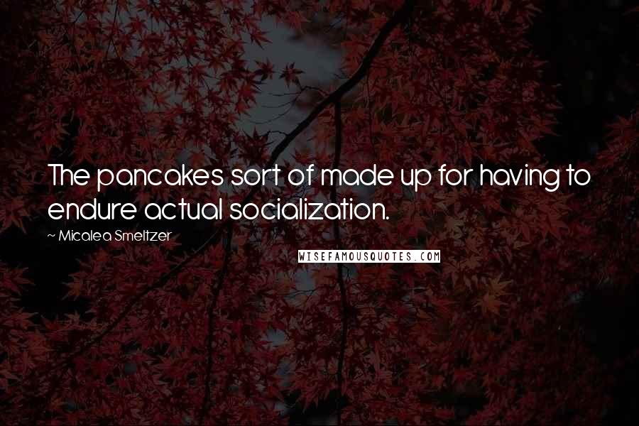 Micalea Smeltzer quotes: The pancakes sort of made up for having to endure actual socialization.