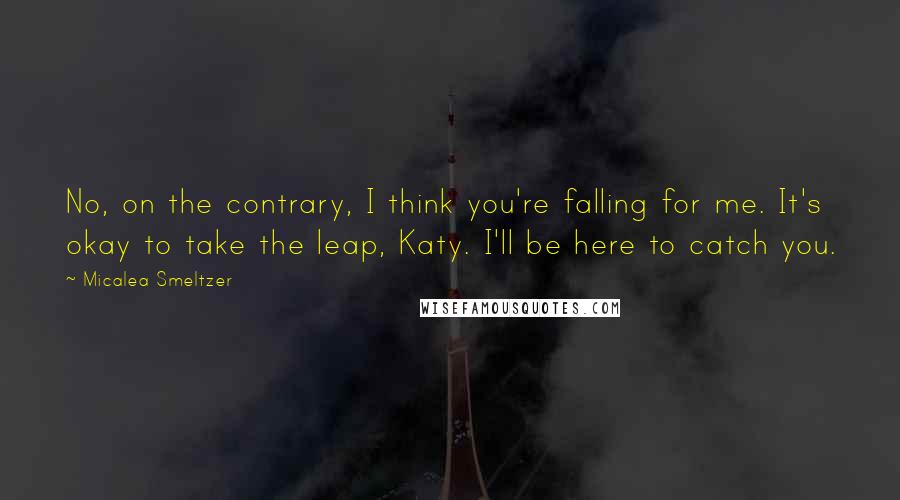 Micalea Smeltzer quotes: No, on the contrary, I think you're falling for me. It's okay to take the leap, Katy. I'll be here to catch you.