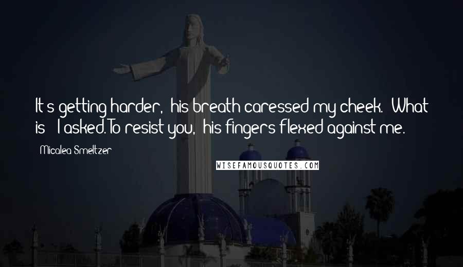 Micalea Smeltzer quotes: It's getting harder," his breath caressed my cheek. "What is?" I asked."To resist you," his fingers flexed against me.