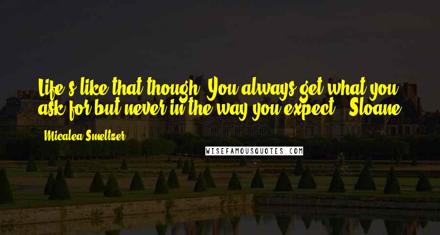 Micalea Smeltzer quotes: Life's like that though. You always get what you ask for but never in the way you expect. -Sloane