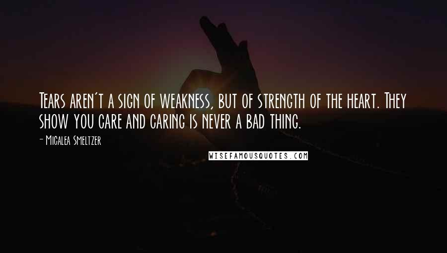 Micalea Smeltzer quotes: Tears aren't a sign of weakness, but of strength of the heart. They show you care and caring is never a bad thing.