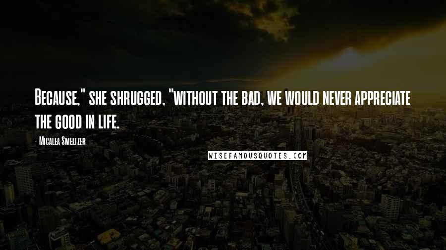 Micalea Smeltzer quotes: Because," she shrugged, "without the bad, we would never appreciate the good in life.