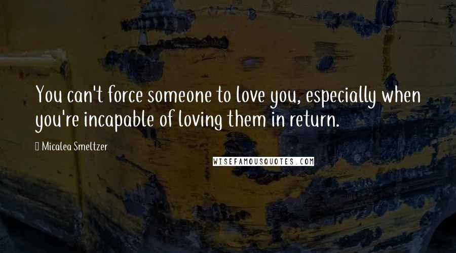 Micalea Smeltzer quotes: You can't force someone to love you, especially when you're incapable of loving them in return.