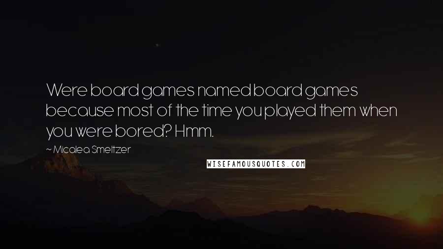 Micalea Smeltzer quotes: Were board games named board games because most of the time you played them when you were bored? Hmm.