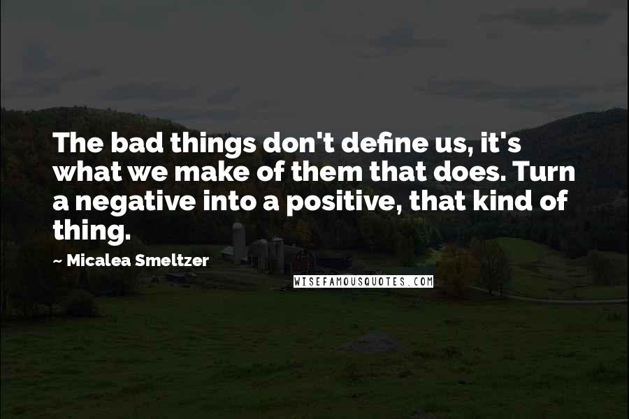 Micalea Smeltzer quotes: The bad things don't define us, it's what we make of them that does. Turn a negative into a positive, that kind of thing.