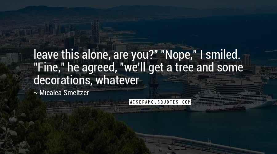 Micalea Smeltzer quotes: leave this alone, are you?" "Nope," I smiled. "Fine," he agreed, "we'll get a tree and some decorations, whatever