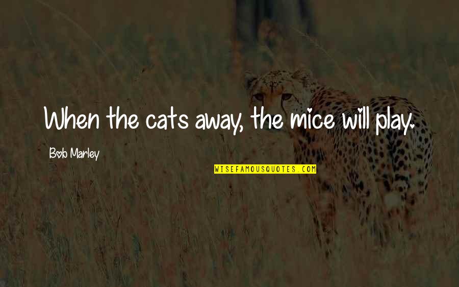 Mice And Cats Quotes By Bob Marley: When the cats away, the mice will play.