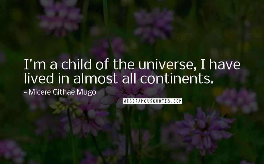 Micere Githae Mugo quotes: I'm a child of the universe, I have lived in almost all continents.
