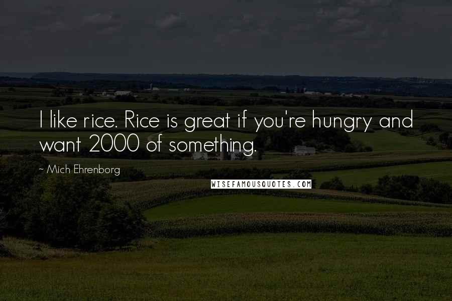 Mich Ehrenborg quotes: I like rice. Rice is great if you're hungry and want 2000 of something.