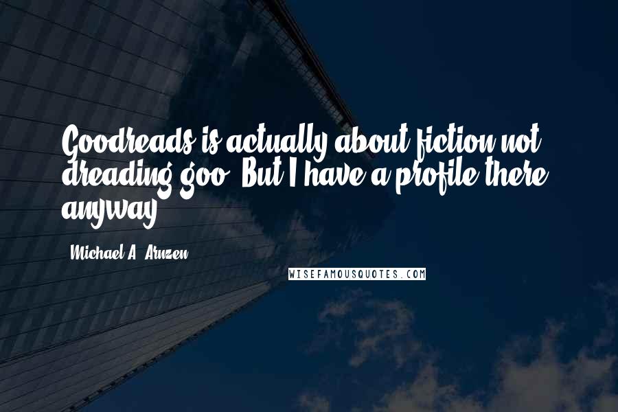 Michael A. Arnzen quotes: Goodreads is actually about fiction not dreading goo. But I have a profile there, anyway...