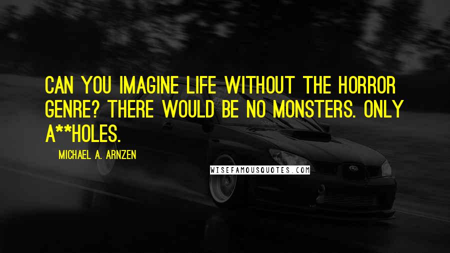 Michael A. Arnzen quotes: Can you imagine life without the horror genre? There would be no monsters. Only a**holes.