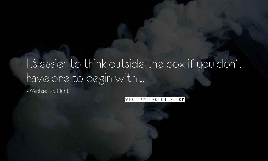 Michael A. Hunt quotes: It's easier to think outside the box if you don't have one to begin with ...
