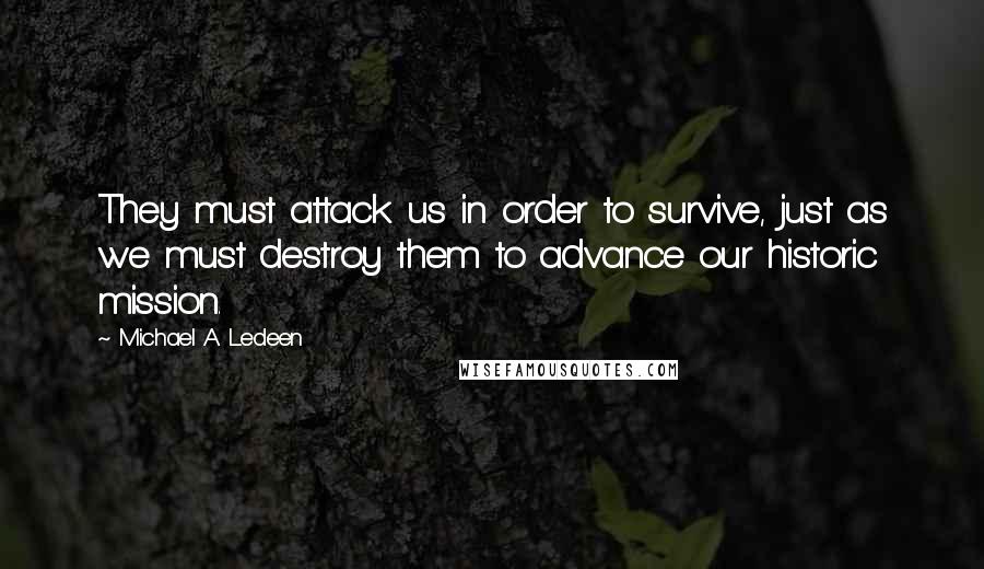 Michael A. Ledeen quotes: They must attack us in order to survive, just as we must destroy them to advance our historic mission.