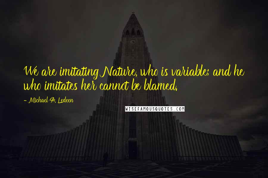 Michael A. Ledeen quotes: We are imitating Nature, who is variable; and he who imitates her cannot be blamed.