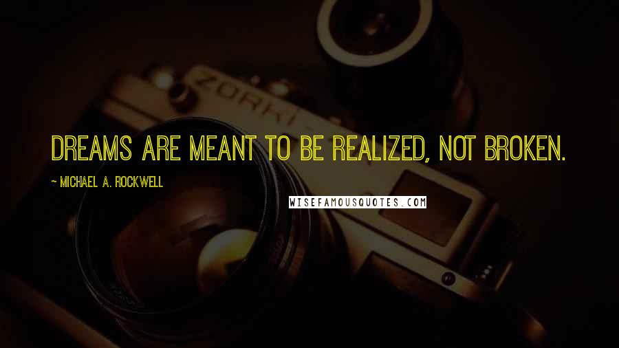 Michael A. Rockwell quotes: Dreams are meant to be realized, not broken.