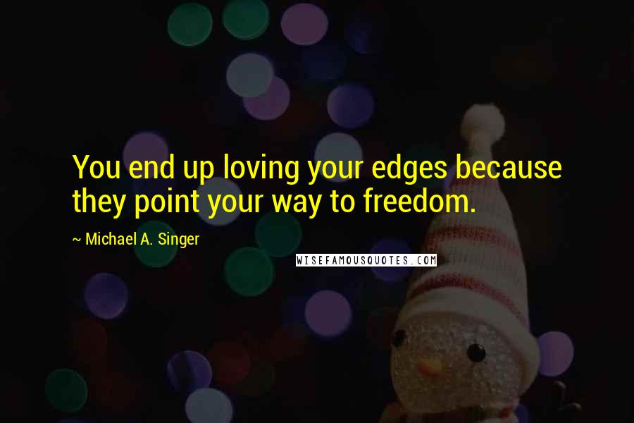 Michael A. Singer quotes: You end up loving your edges because they point your way to freedom.