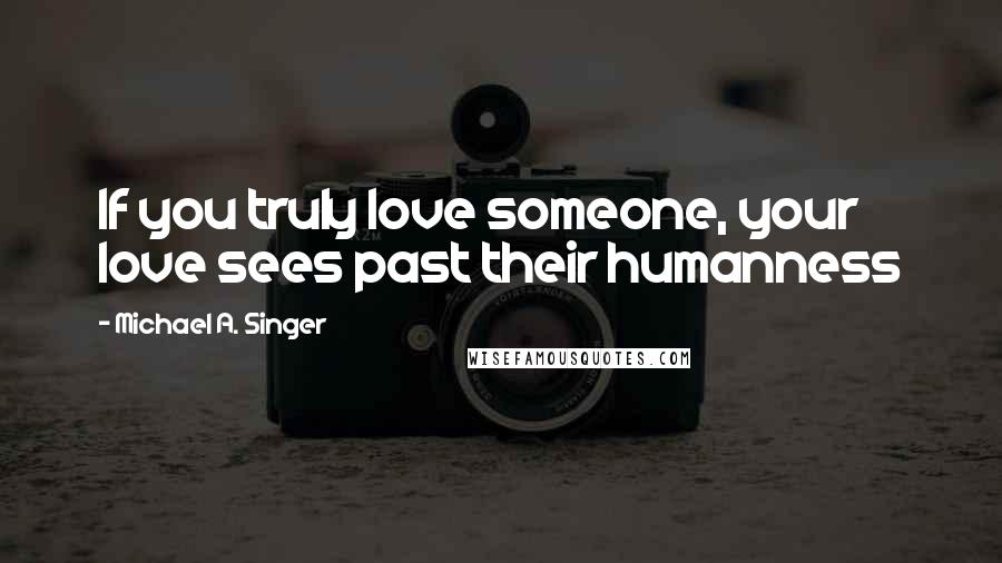 Michael A. Singer quotes: If you truly love someone, your love sees past their humanness