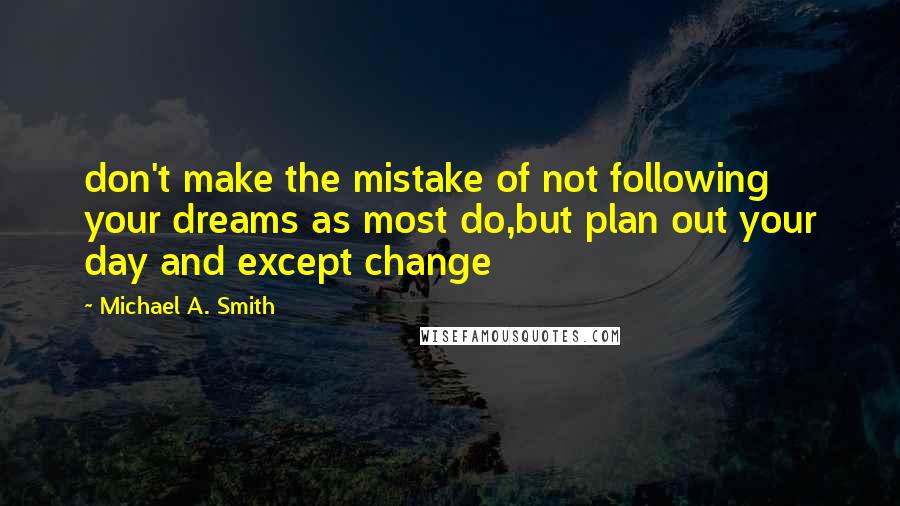 Michael A. Smith quotes: don't make the mistake of not following your dreams as most do,but plan out your day and except change Michael A. Smith quotes: don't make the mistake of not following your dreams as most do,but plan out your day and except change