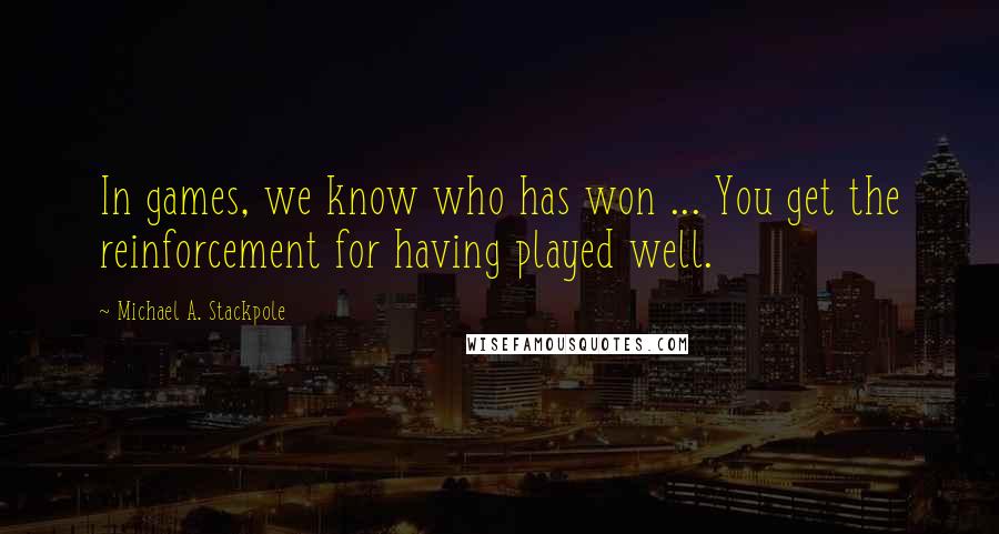 Michael A. Stackpole quotes: In games, we know who has won ... You get the reinforcement for having played well.