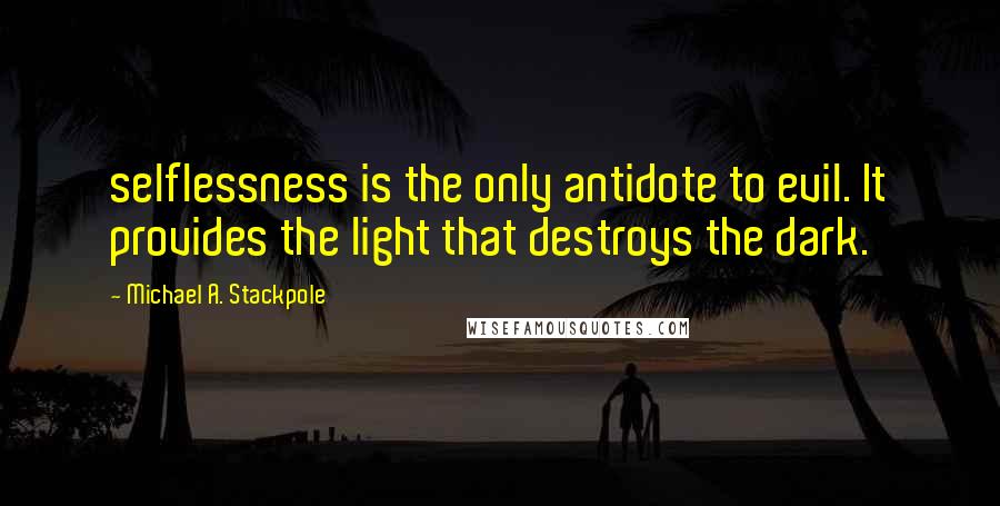 Michael A. Stackpole quotes: selflessness is the only antidote to evil. It provides the light that destroys the dark.