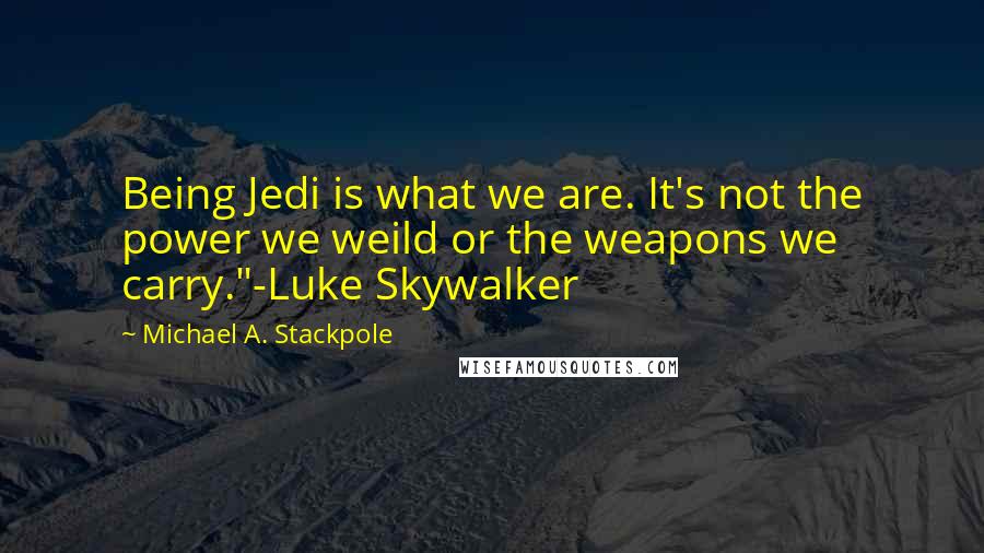 Michael A. Stackpole quotes: Being Jedi is what we are. It's not the power we weild or the weapons we carry."-Luke Skywalker