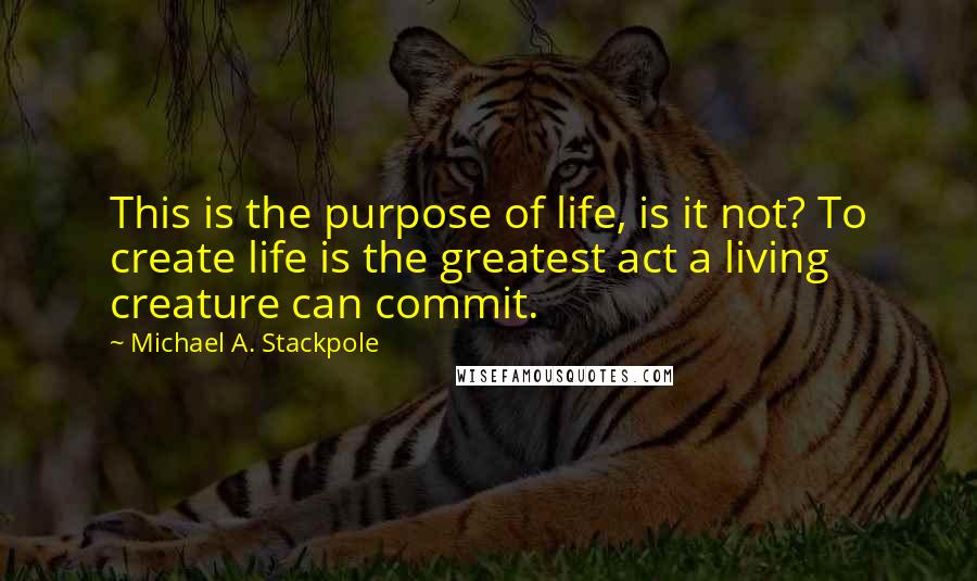 Michael A. Stackpole quotes: This is the purpose of life, is it not? To create life is the greatest act a living creature can commit.
