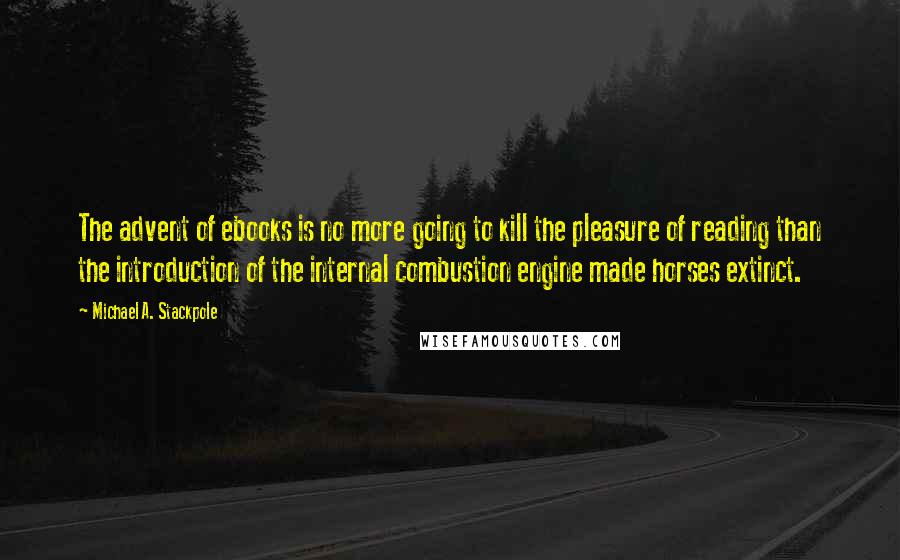 Michael A. Stackpole quotes: The advent of ebooks is no more going to kill the pleasure of reading than the introduction of the internal combustion engine made horses extinct.