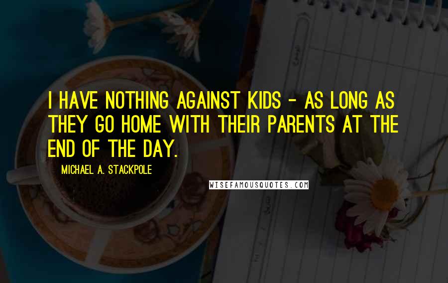 Michael A. Stackpole quotes: I have nothing against kids - as long as they go home with their parents at the end of the day.