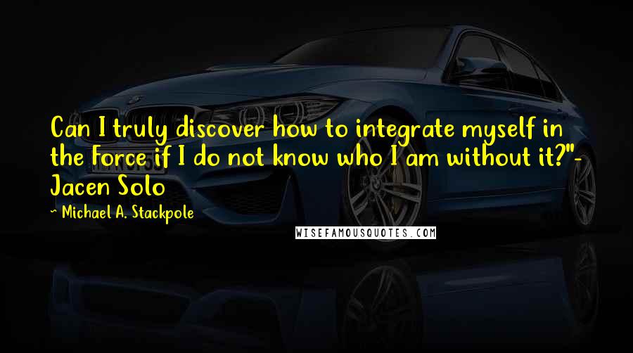 Michael A. Stackpole quotes: Can I truly discover how to integrate myself in the Force if I do not know who I am without it?"- Jacen Solo
