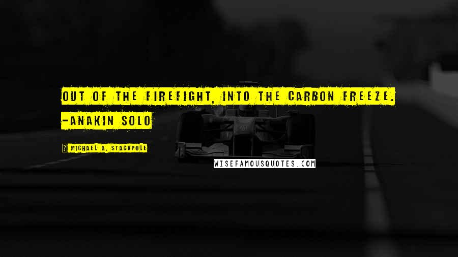 Michael A. Stackpole quotes: Out of the firefight, into the carbon freeze. -Anakin Solo