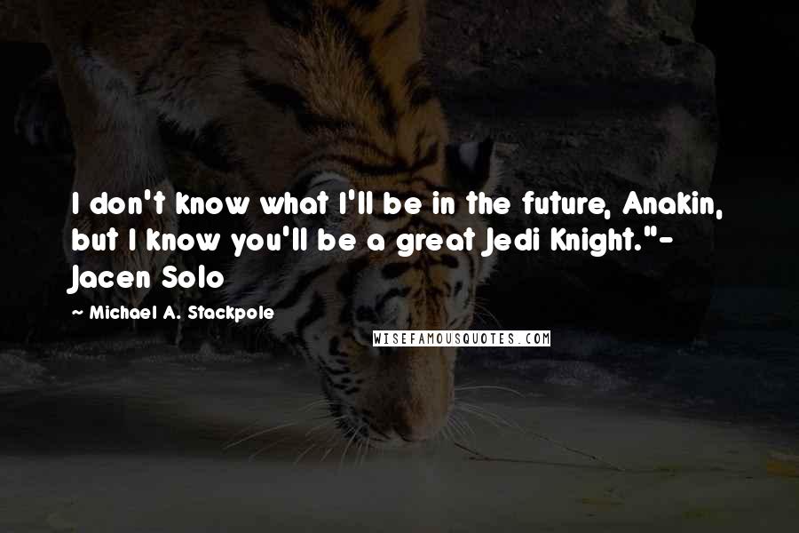 Michael A. Stackpole quotes: I don't know what I'll be in the future, Anakin, but I know you'll be a great Jedi Knight."- Jacen Solo