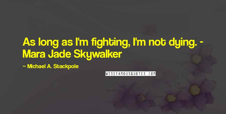 Michael A. Stackpole quotes: As long as I'm fighting, I'm not dying. - Mara Jade Skywalker