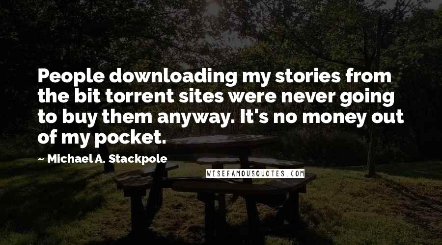 Michael A. Stackpole quotes: People downloading my stories from the bit torrent sites were never going to buy them anyway. It's no money out of my pocket.