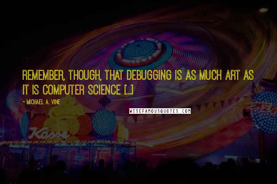 Michael A. Vine quotes: Remember, though, that debugging is as much art as it is computer science [..]