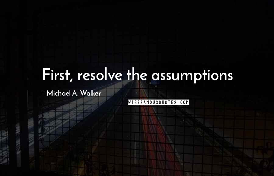 Michael A. Walker quotes: First, resolve the assumptions