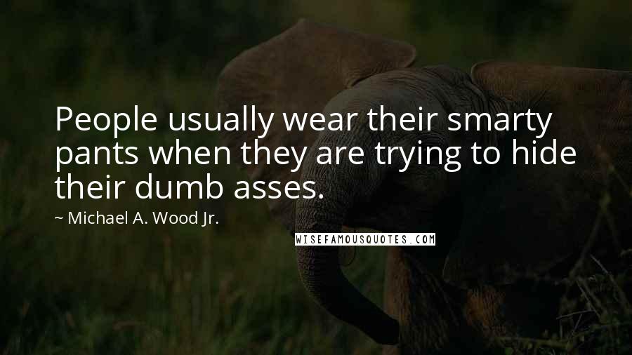 Michael A. Wood Jr. quotes: People usually wear their smarty pants when they are trying to hide their dumb asses.