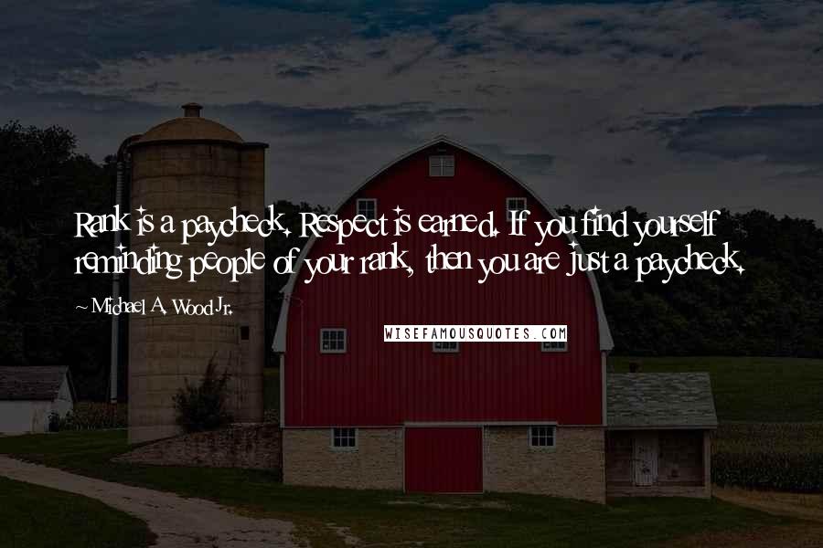 Michael A. Wood Jr. quotes: Rank is a paycheck. Respect is earned. If you find yourself reminding people of your rank, then you are just a paycheck. Michael A. Wood Jr. quotes: Rank is a paycheck. Respect is earned. If you find yourself reminding people of your rank, then you are just a paycheck.