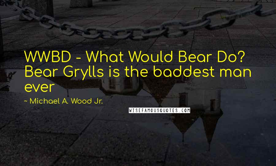Michael A. Wood Jr. quotes: WWBD - What Would Bear Do? Bear Grylls is the baddest man ever
