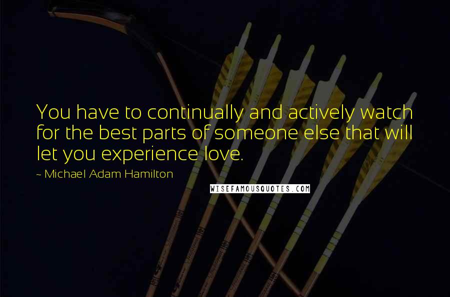 Michael Adam Hamilton quotes: You have to continually and actively watch for the best parts of someone else that will let you experience love.