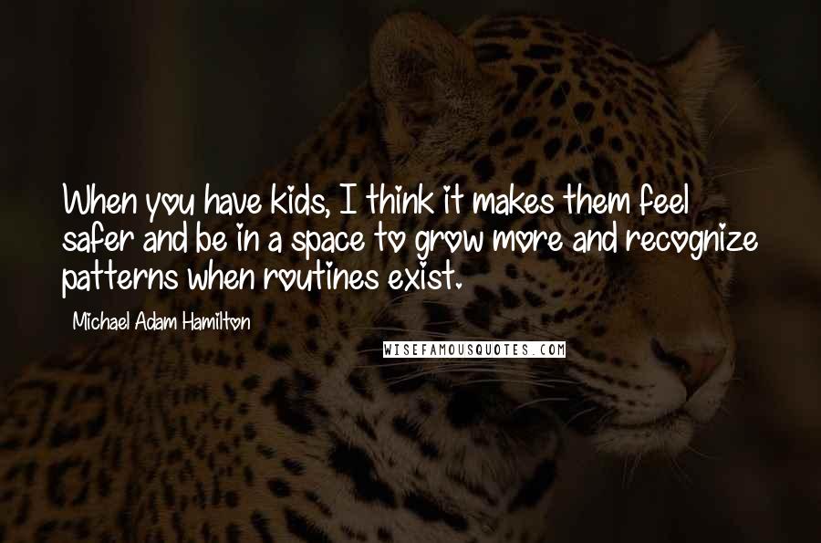 Michael Adam Hamilton quotes: When you have kids, I think it makes them feel safer and be in a space to grow more and recognize patterns when routines exist.