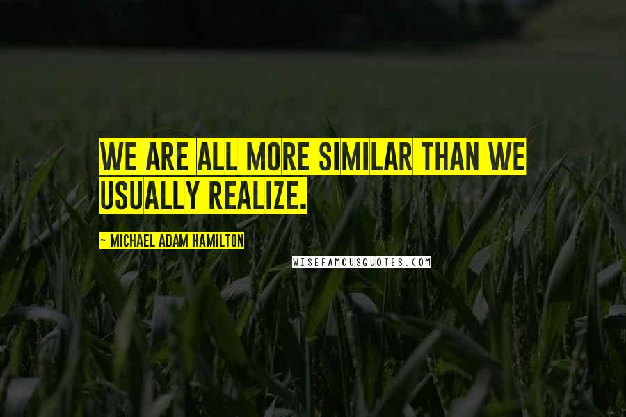 Michael Adam Hamilton quotes: We are all more similar than we usually realize.